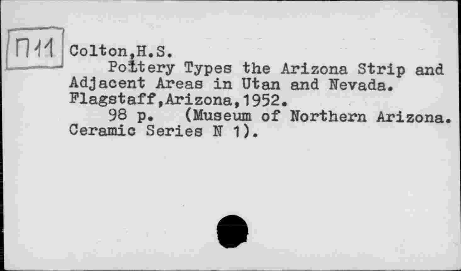 ﻿Colton,H.S.
Pottery Types the Arizona Strip and Adjacent Areas in Utan and Nevada. Flagstaff»Arizona,1952.
98 p. (Museum of Northern Arizona. Ceramic Series N 1).